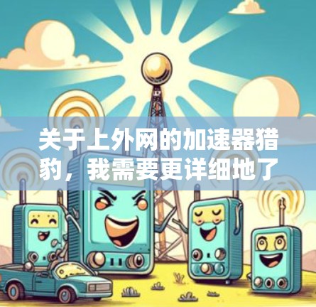 关于上外网的加速器猎豹，我需要更详细地了解您具体指的是哪个猎豹加速器，以及您对上外网具体需求的描述。以下是一些可能的解释和建议